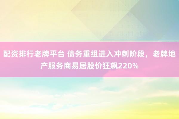 配资排行老牌平台 债务重组进入冲刺阶段，老牌地产服务商易居股价狂飙220%