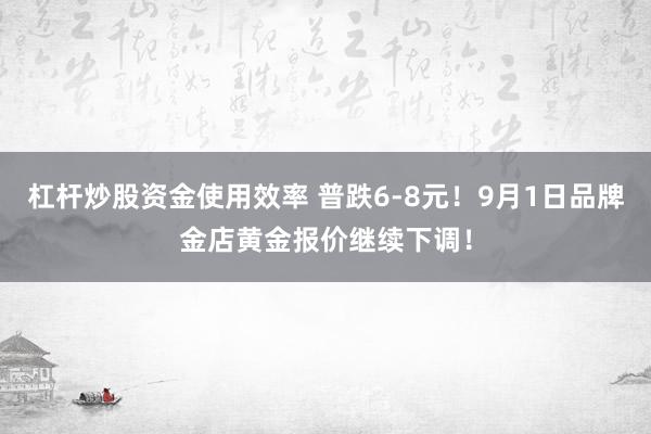 杠杆炒股资金使用效率 普跌6-8元！9月1日品牌金店黄金报价继续下调！