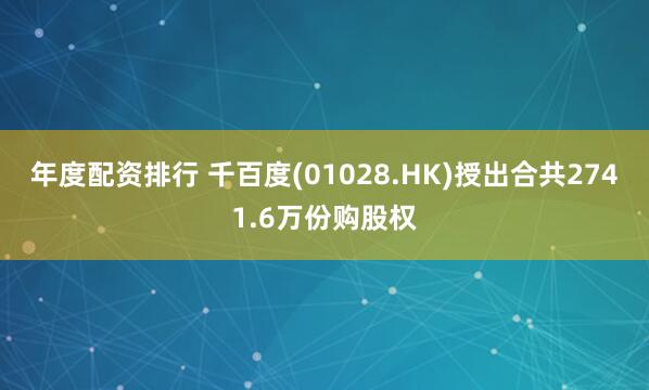年度配资排行 千百度(01028.HK)授出合共2741.6万份购股权