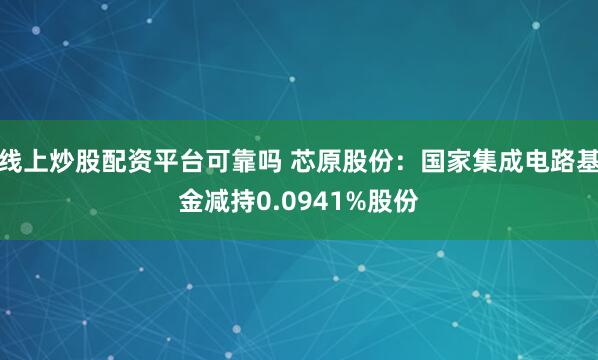 线上炒股配资平台可靠吗 芯原股份：国家集成电路基金减持0.0941%股份