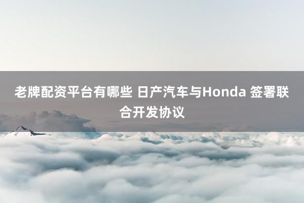 老牌配资平台有哪些 日产汽车与Honda 签署联合开发协议