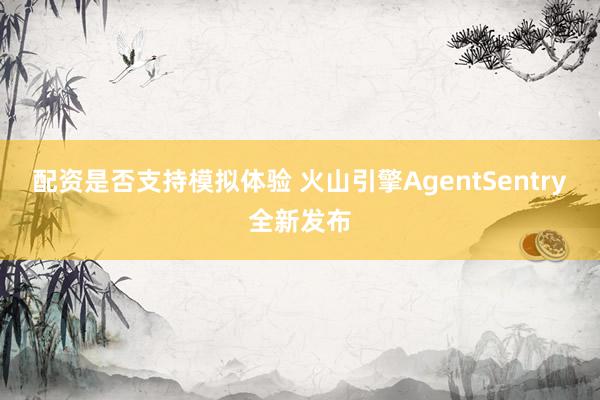 配资是否支持模拟体验 火山引擎AgentSentry全新发布