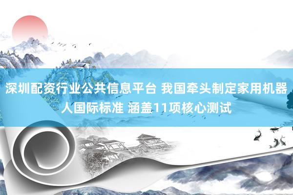 深圳配资行业公共信息平台 我国牵头制定家用机器人国际标准 涵盖11项核心测试