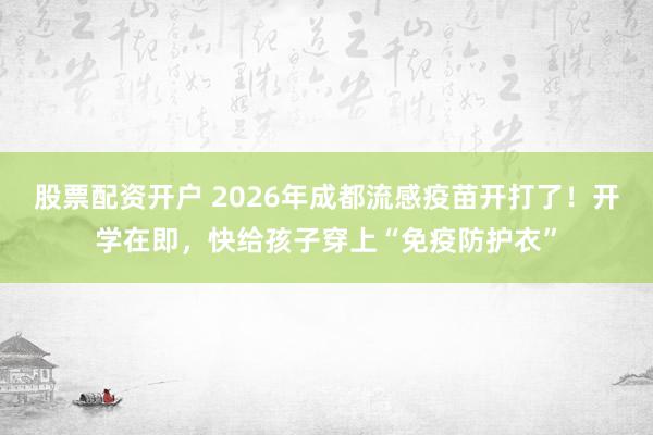 股票配资开户 2026年成都流感疫苗开打了！开学在即，快给孩子穿上“免疫防护衣”