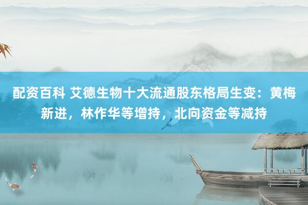配资百科 艾德生物十大流通股东格局生变：黄梅新进，林作华等增持，北向资金等减持