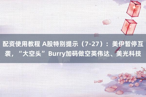 配资使用教程 A股特别提示（7-27）：美伊暂停互袭，“大空头” Burry加码做空英伟达、美光科技