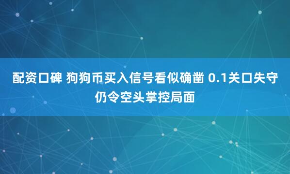 配资口碑 狗狗币买入信号看似确凿 0.1关口失守仍令空头掌控局面