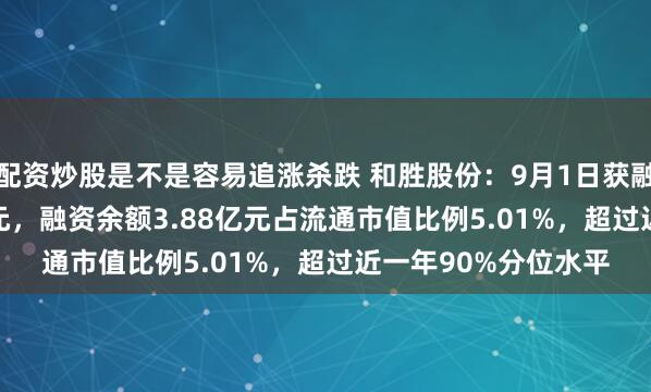 配资炒股是不是容易追涨杀跌 和胜股份：9月1日获融资买入4708.55万元，融资余额3.88亿元占流通市值比例5.01%，超过近一年90%分位水平