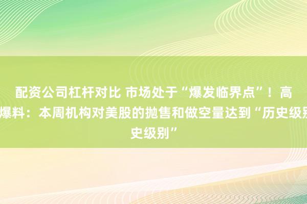 配资公司杠杆对比 市场处于“爆发临界点”！高盛爆料：本周机构对美股的抛售和做空量达到“历史级别”