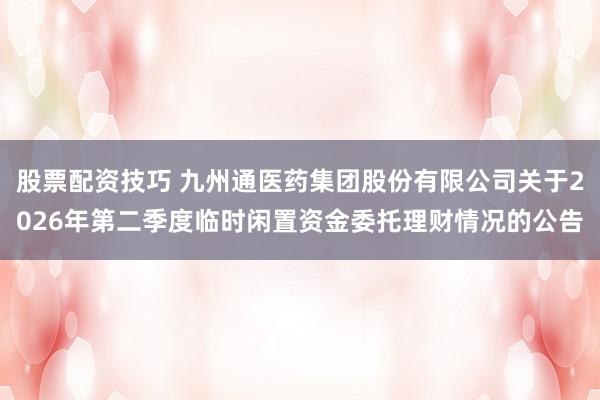 股票配资技巧 九州通医药集团股份有限公司关于2026年第二季度临时闲置资金委托理财情况的公告