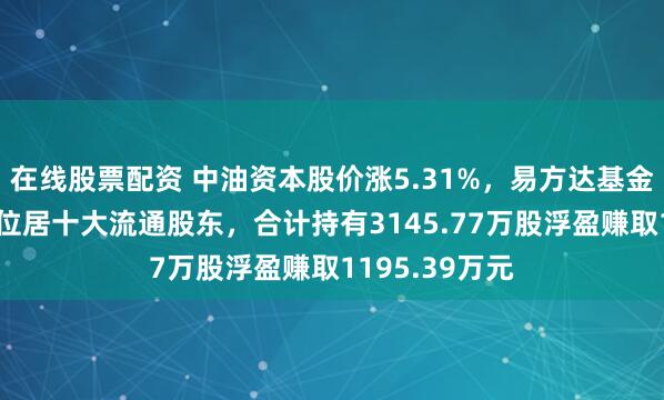 在线股票配资 中油资本股价涨5.31%，易方达基金旗下2只基金位居十大流通股东，合计持有3145.77万股浮盈赚取1195.39万元