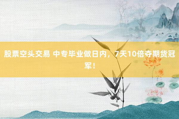 股票空头交易 中专毕业做日内，7天10倍夺期货冠军！