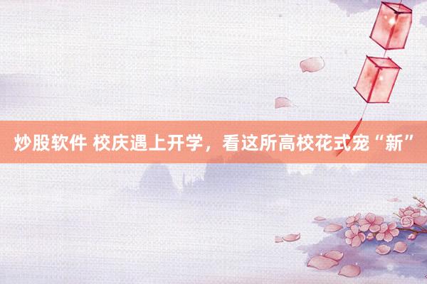 炒股软件 校庆遇上开学，看这所高校花式宠“新”