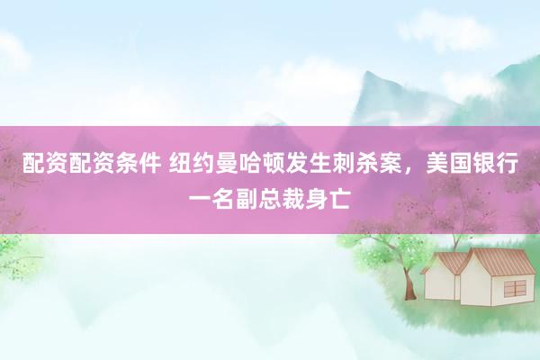 配资配资条件 纽约曼哈顿发生刺杀案，美国银行一名副总裁身亡