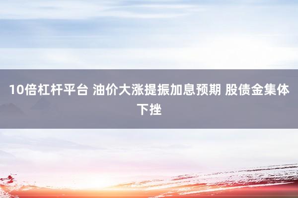 10倍杠杆平台 油价大涨提振加息预期 股债金集体下挫