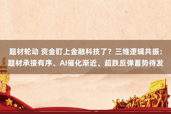 题材轮动 资金盯上金融科技了？三维逻辑共振：题材承接有序、AI催化渐近、超跌反弹蓄势待发
