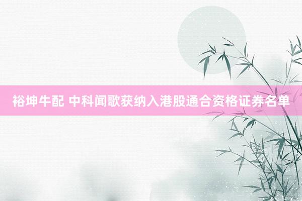 裕坤牛配 中科闻歌获纳入港股通合资格证券名单