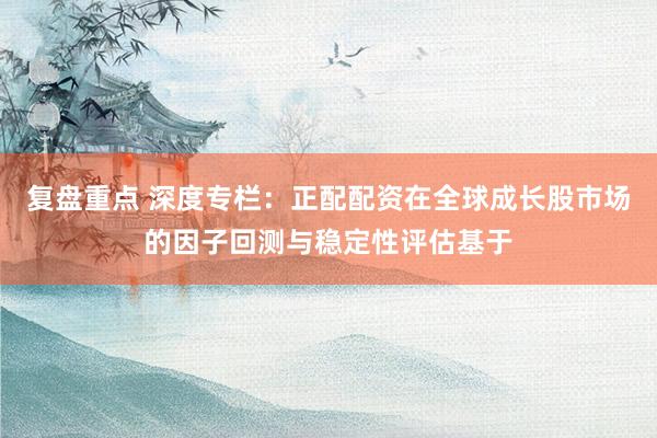 复盘重点 深度专栏：正配配资在全球成长股市场的因子回测与稳定性评估基于