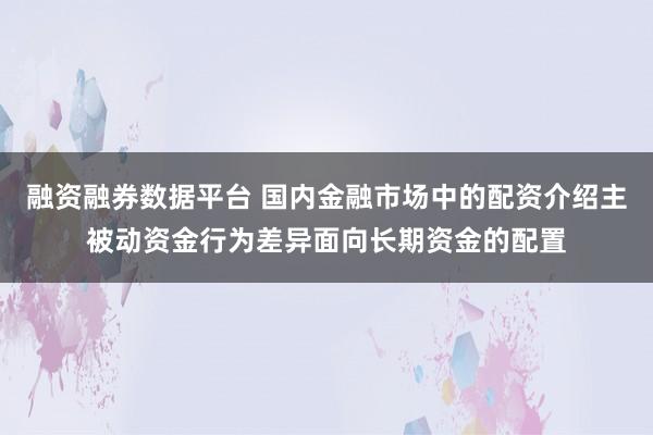 融资融券数据平台 国内金融市场中的配资介绍主被动资金行为差异面向长期资金的配置