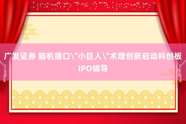 广发证券 脑机接口＂小巨人＂术理创新启动科创板IPO辅导