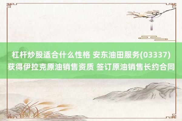 杠杆炒股适合什么性格 安东油田服务(03337)获得伊拉克原油销售资质 签订原油销售长约合同