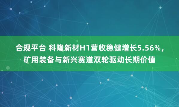 合规平台 科隆新材H1营收稳健增长5.56%，矿用装备与新兴赛道双轮驱动长期价值