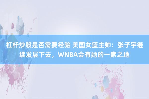 杠杆炒股是否需要经验 美国女篮主帅：张子宇继续发展下去，WNBA会有她的一席之地