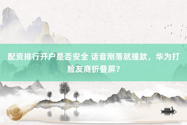 配资排行开户是否安全 话音刚落就撞款，华为打脸友商折叠屏？