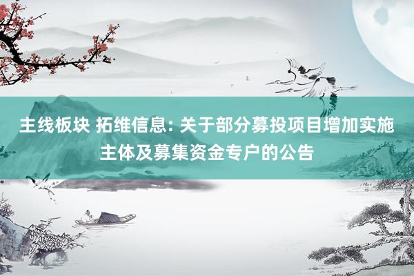 主线板块 拓维信息: 关于部分募投项目增加实施主体及募集资金专户的公告