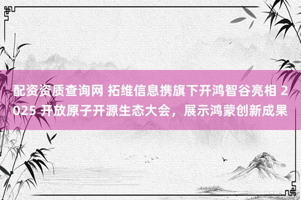 配资资质查询网 拓维信息携旗下开鸿智谷亮相 2025 开放原子开源生态大会，展示鸿蒙创新成果