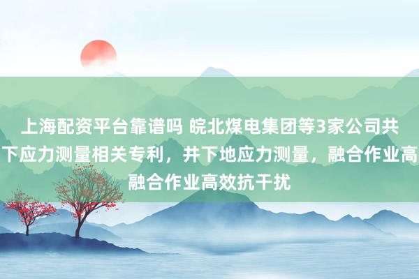 上海配资平台靠谱吗 皖北煤电集团等3家公司共同申请井下应力测量相关专利，井下地应力测量，融合作业高效抗干扰