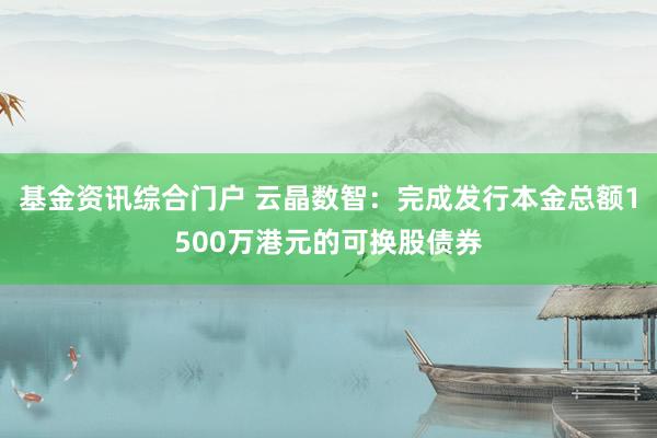 基金资讯综合门户 云晶数智：完成发行本金总额1500万港元的可换股债券