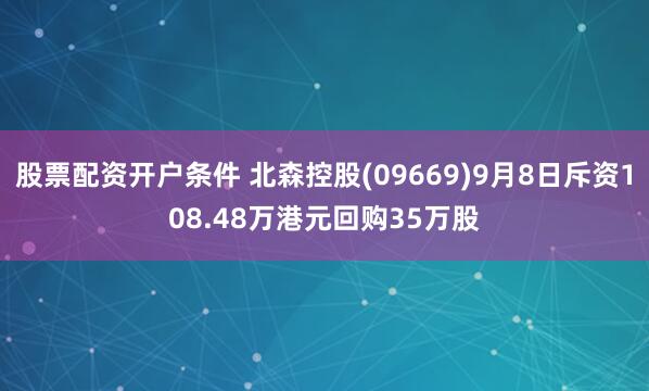 股票配资开户条件 北森控股(09669)9月8日斥资108.48万港元回购35万股