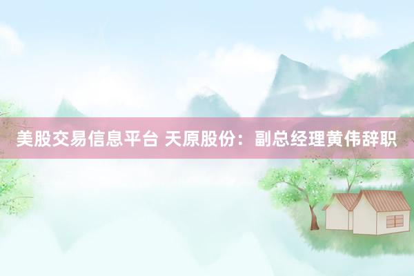 美股交易信息平台 天原股份：副总经理黄伟辞职