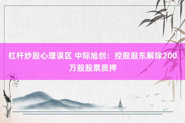 杠杆炒股心理误区 中际旭创：控股股东解除200万股股票质押