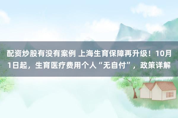 配资炒股有没有案例 上海生育保障再升级！10月1日起，生育医疗费用个人“无自付”，政策详解