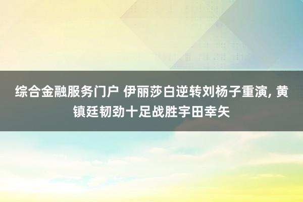 综合金融服务门户 伊丽莎白逆转刘杨子重演, 黄镇廷韧劲十足战胜宇田幸矢