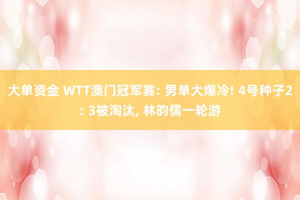 大单资金 WTT澳门冠军赛: 男单大爆冷! 4号种子2: 3被淘汰, 林昀儒一轮游