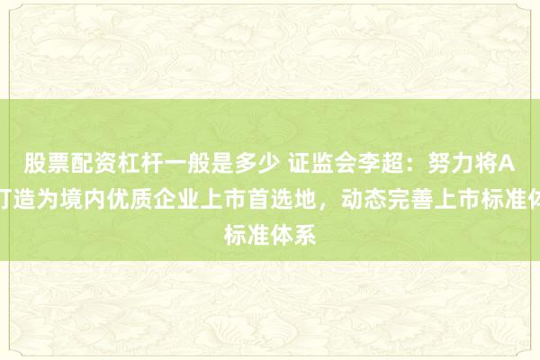 股票配资杠杆一般是多少 证监会李超：努力将A股打造为境内优质企业上市首选地，动态完善上市标准体系