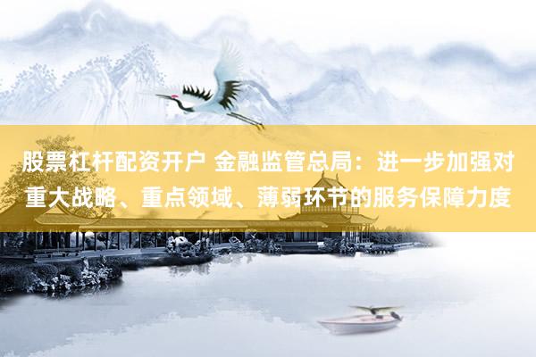 股票杠杆配资开户 金融监管总局：进一步加强对重大战略、重点领域、薄弱环节的服务保障力度