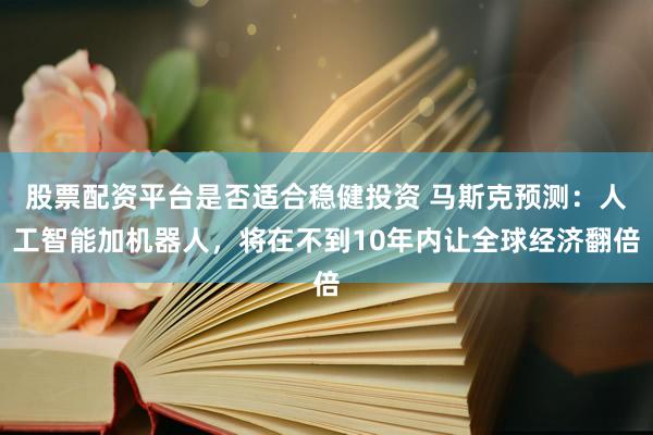 股票配资平台是否适合稳健投资 马斯克预测：人工智能加机器人，将在不到10年内让全球经济翻倍