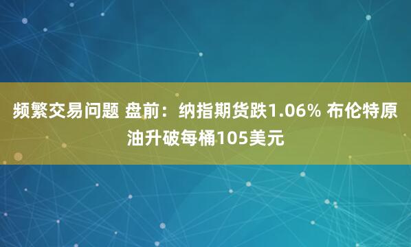 频繁交易问题 盘前：纳指期货跌1.06% 布伦特原油升破每桶105美元