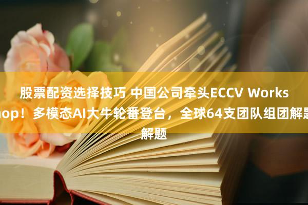 股票配资选择技巧 中国公司牵头ECCV Workshop！多模态AI大牛轮番登台，全球64支团队组团解题