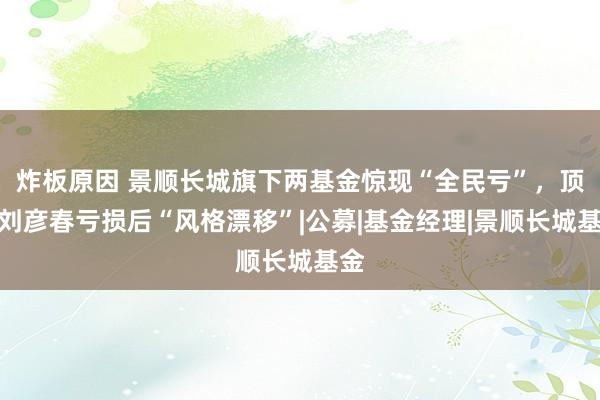 炸板原因 景顺长城旗下两基金惊现“全民亏”，顶流刘彦春亏损后“风格漂移”|公募|基金经理|景顺长城基金