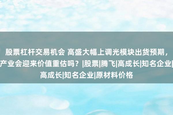 股票杠杆交易机会 高盛大幅上调光模块出货预期，全球光通信产业会迎来价值重估吗？|股票|腾飞|高成长|知名企业|原材料价格