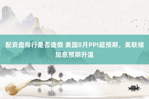 配资盘排行是否造假 美国8月PPI超预期，美联储加息预期升温
