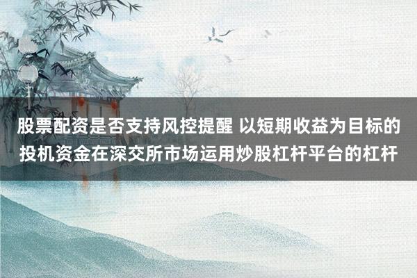 股票配资是否支持风控提醒 以短期收益为目标的投机资金在深交所市场运用炒股杠杆平台的杠杆