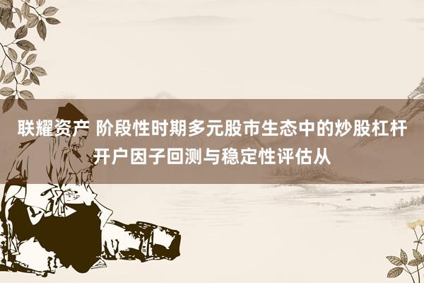 联耀资产 阶段性时期多元股市生态中的炒股杠杆开户因子回测与稳定性评估从