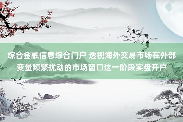 综合金融信息综合门户 透视海外交易市场在外部变量频繁扰动的市场窗口这一阶段实盘开户