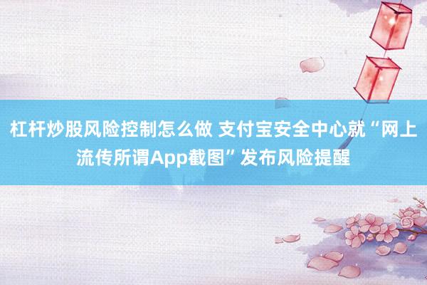 杠杆炒股风险控制怎么做 支付宝安全中心就“网上流传所谓App截图”发布风险提醒